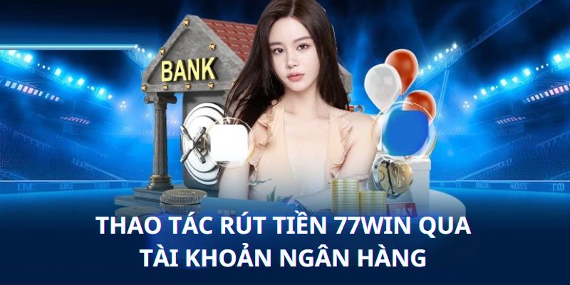 5 bước rút tiền tại nhà cái 77win đơn giản qua ngân hàng